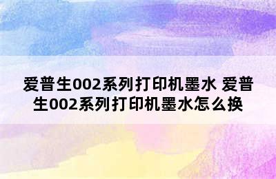 爱普生002系列打印机墨水 爱普生002系列打印机墨水怎么换